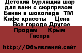 Детский бурлящий шар для ванн с сюрпризом «Банан в шоколаде» ТМ «Кафе красоты» › Цена ­ 94 - Все города Другое » Продам   . Крым,Гаспра